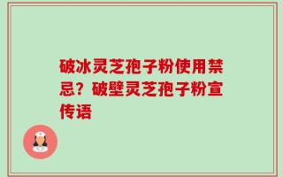 破冰灵芝孢子粉使用禁忌？破壁灵芝孢子粉宣传语