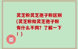 灵芝粉灵芝孢子粉区别(灵芝粉和灵芝孢子粉有什么不同？了解一下！)
