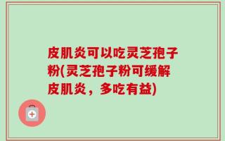 皮肌炎可以吃灵芝孢子粉(灵芝孢子粉可缓解皮肌炎，多吃有益)