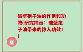 破壁孢子油的作用和功效(研究揭示：破壁孢子油带来的惊人功效！)