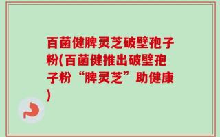 百菌健脾灵芝破壁孢子粉(百菌健推出破壁孢子粉“脾灵芝”助健康)