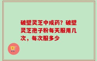 破壁灵芝中成药？破壁灵芝孢子粉每天服用几次，每次服多少
