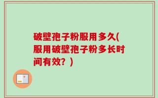 破壁孢子粉服用多久(服用破壁孢子粉多长时间有效？)