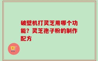 破壁机打灵芝用哪个功能？灵芝孢子粉的制作配方