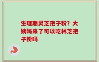 生理期灵芝孢子粉？大姨妈来了可以吃林芝孢子粉吗