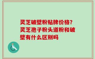 灵芝破壁粉贴牌价格？灵芝孢子粉头道粉和破壁有什么区别吗