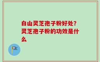 白山灵芝孢子粉好处？灵芝孢子粉的功效是什么