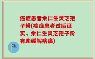 癌症患者余仁生灵芝孢子粉(癌症患者试后证实，余仁生灵芝孢子粉有助缓解病痛)
