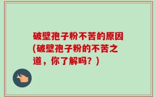 破壁孢子粉不苦的原因(破壁孢子粉的不苦之道，你了解吗？)