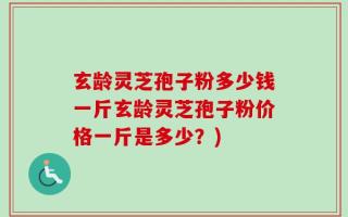 玄龄灵芝孢子粉多少钱一斤玄龄灵芝孢子粉价格一斤是多少？)