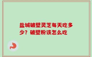 盐城破壁灵芝每天吃多少？破壁粉该怎么吃