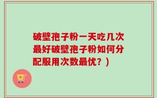 破壁孢子粉一天吃几次最好破壁孢子粉如何分配服用次数最优？)
