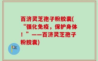 百济灵芝孢子粉胶囊(“强化免疫，保护身体！”——百济灵芝孢子粉胶囊)