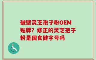 破壁灵芝孢子粉OEM贴牌？修正的灵芝孢子粉是国食健字号吗