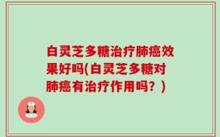 白灵芝多糖治疗肺癌效果好吗(白灵芝多糖对肺癌有治疗作用吗？)