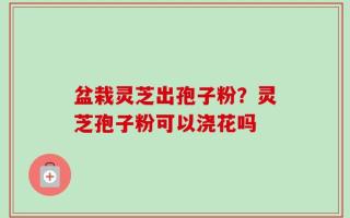 盆栽灵芝出孢子粉？灵芝孢子粉可以浇花吗