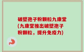 破壁孢子粉颗粒九康堂(九康堂推出破壁孢子粉颗粒，提升免疫力)