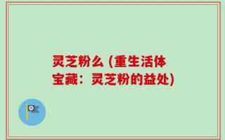 灵芝粉么 (重生活体宝藏：灵芝粉的益处)