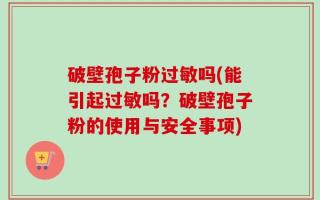 破壁孢子粉过敏吗(能引起过敏吗？破壁孢子粉的使用与安全事项)