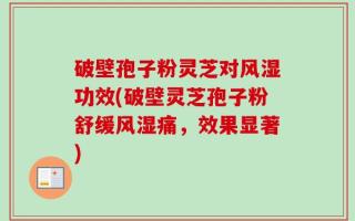 破壁孢子粉灵芝对风湿功效(破壁灵芝孢子粉舒缓风湿痛，效果显著)