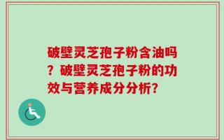 破壁灵芝孢子粉含油吗？破壁灵芝孢子粉的功效与营养成分分析？