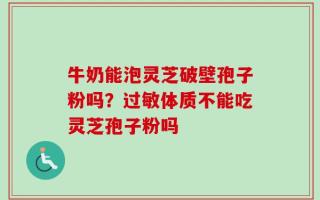牛奶能泡灵芝破壁孢子粉吗？过敏体质不能吃灵芝孢子粉吗