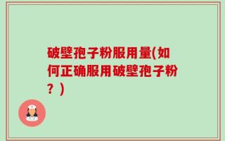 破壁孢子粉服用量(如何正确服用破壁孢子粉？)