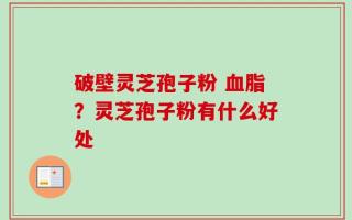 破壁灵芝孢子粉 血脂？灵芝孢子粉有什么好处