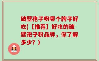 破壁孢子粉哪个牌子好吃(【推荐】好吃的破壁孢子粉品牌，你了解多少？)