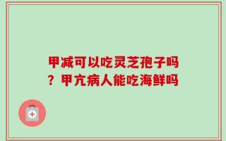 甲减可以吃灵芝孢子吗？甲亢病人能吃海鲜吗