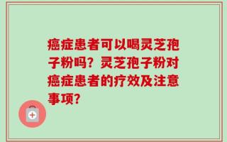癌症患者可以喝灵芝孢子粉吗？灵芝孢子粉对癌症患者的疗效及注意事项？