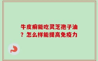 牛皮癣能吃灵芝孢子油？怎么样能提高免疫力