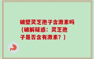 破壁灵芝孢子含激素吗 (破解疑惑：灵芝孢子是否含有激素？)