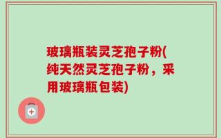 玻璃瓶装灵芝孢子粉(纯天然灵芝孢子粉，采用玻璃瓶包装)