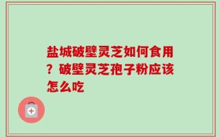 盐城破壁灵芝如何食用？破壁灵芝孢子粉应该怎么吃