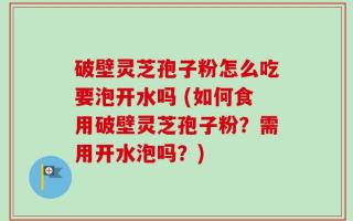破壁灵芝孢子粉怎么吃要泡开水吗 (如何食用破壁灵芝孢子粉？需用开水泡吗？)