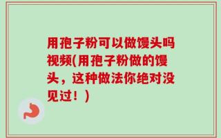 用孢子粉可以做馒头吗视频(用孢子粉做的馒头，这种做法你绝对没见过！)