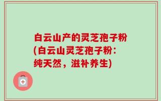 白云山产的灵芝孢子粉(白云山灵芝孢子粉：纯天然，滋补养生)