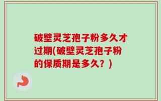 破壁灵芝孢子粉多久才过期(破壁灵芝孢子粉的保质期是多久？)