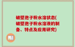 破壁孢子粉水溶状态(破壁孢子粉水溶液的制备、特点及应用研究)