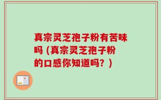 真宗灵芝孢子粉有苦味吗 (真宗灵芝孢子粉的口感你知道吗？)