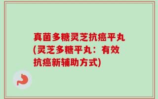 真菌多糖灵芝抗癌平丸(灵芝多糖平丸：有效抗癌新辅助方式)