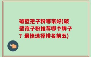 破壁孢子粉哪家好(破壁孢子粉推荐哪个牌子？最佳选择排名前五)