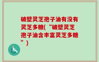 破壁灵芝孢子油有没有灵芝多糖(“破壁灵芝孢子油含丰富灵芝多糖”)