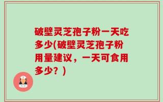 破壁灵芝孢子粉一天吃多少(破壁灵芝孢子粉用量建议，一天可食用多少？)