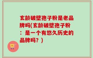 玄龄破壁孢子粉是老品牌吗(玄龄破壁孢子粉：是一个有悠久历史的品牌吗？)