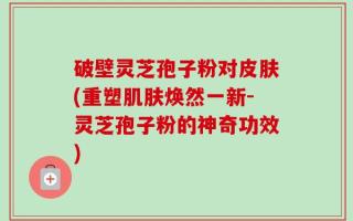 破壁灵芝孢子粉对皮肤(重塑肌肤焕然一新-灵芝孢子粉的神奇功效)