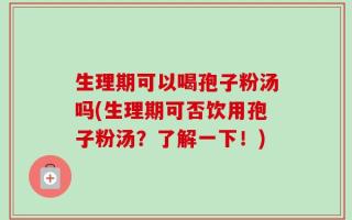生理期可以喝孢子粉汤吗(生理期可否饮用孢子粉汤？了解一下！)