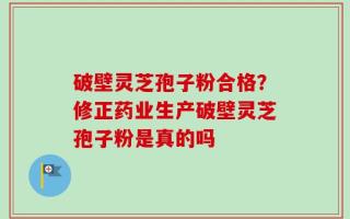 破壁灵芝孢子粉合格？修正药业生产破壁灵芝孢子粉是真的吗