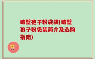 破壁孢子粉袋装(破壁孢子粉袋装简介及选购指南)
